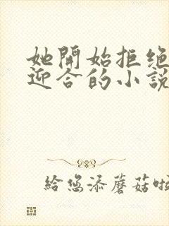 她开始拒绝慢迎迎合的小说