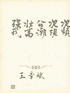 强壮公次次弄得我高潮视频