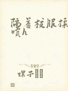 隔着校服揉h奶喷h