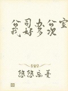 公司办公室c了我好多次