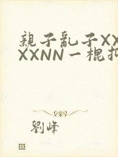 亲子乱子XXXXXNN一棍抑