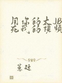 用你的大JBC死我的视频