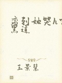 脔到她哭h宫交黑道