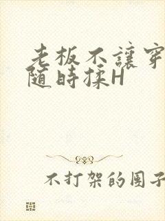 老板不让穿乳罩随时揉H