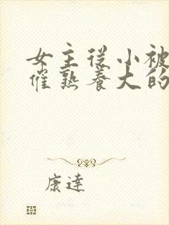 女主从小被秘药催熟养大的古言