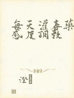 每天灌春药提敏感度调教