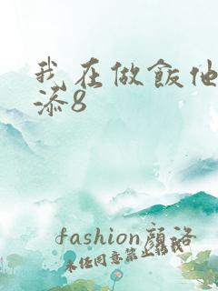 我在做饭他在下添8