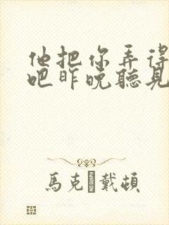 他把你弄得挺狠吧昨晚听见你在哭