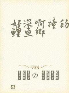 好深啊撞的好吗鲤鱼乡