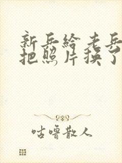 新兵给老兵吃鸡把照片换了