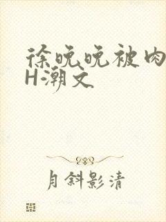 徐晚晚被肉干高H潮文