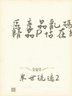 区产品乱码芒果精品P站在线