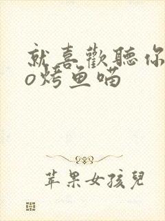 就喜欢听你叫po烤鱼喵