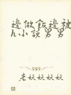 边做饭边被躁高h小说男男