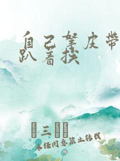 自己拿皮带过来趴着挨