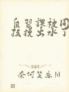 自习课被同桌男孩摸出水了