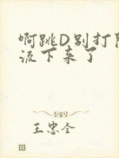 啊跳D别打开水流下来了