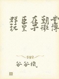 群臣在朝堂上却玩皇子微博