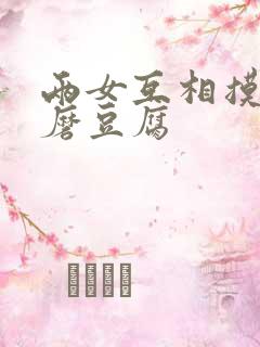 两女互相摸呻呤磨豆腐