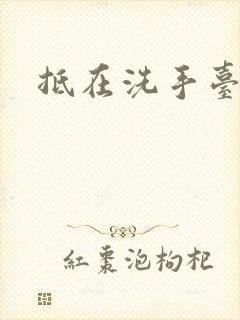 抵在洗手台顶弄