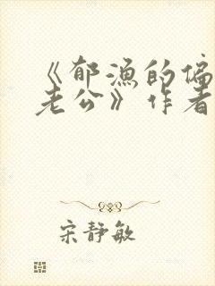 《郁渔的偏执狂老公》作者:过年烤年糕