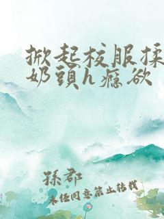 掀起校服揉她的奶头h瘾欲