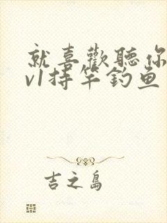 就喜欢听你叫1v1持竿钓鱼