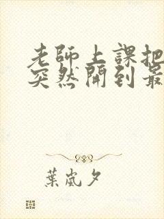 老师上课把跳D突然开到最大