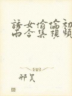 诱女偷伦初尝云雨合集视频