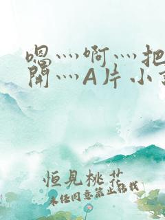 嗯灬啊灬把腿张开灬A片小说