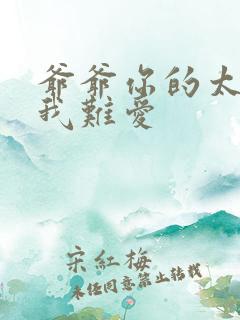 爷爷你的太大了我难爱