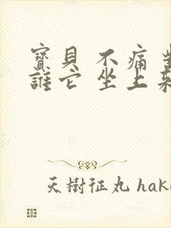 宝贝 不痛 对谁它 坐上来