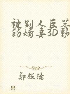 被别人巨茎征服的娇妻3D动漫