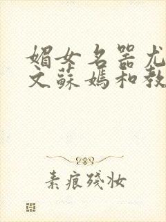 媚女名器尤物h文苏嫣和教官