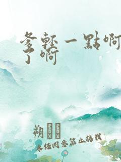 爹轻一点啊太重了啊