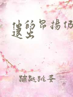 他的昂扬仍不肯退出