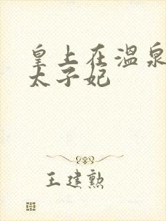 皇上在温泉要了太子妃