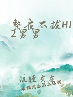 整夜不拔H1V2男男