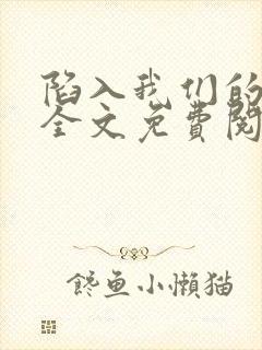 陷入我们的热恋全文免费阅读