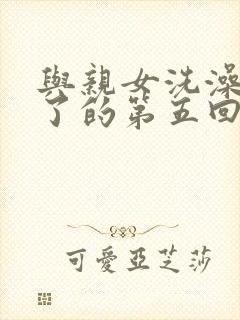 与亲女洗澡时伦了的第五回