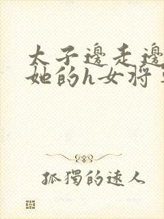 太子边走边挺进她的h女将军