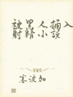 被黑人捅入子宫射精小说