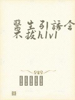 医生引诱含整夜不拔h1v1