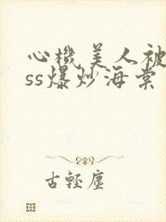 心机美人被boss爆炒海棠