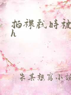 拍裸戏时被c了h