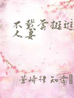 不戴套挺进朋友人妻