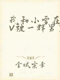 我和小雪在KTV被一群男生小说