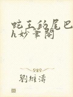 蛇王的尾巴高ah妙笔阁