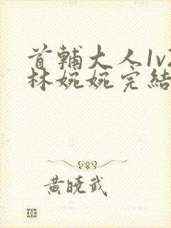 首辅大人1v2林婉婉完结了吗