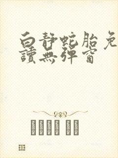 白静蛇胎免费阅读无弹窗